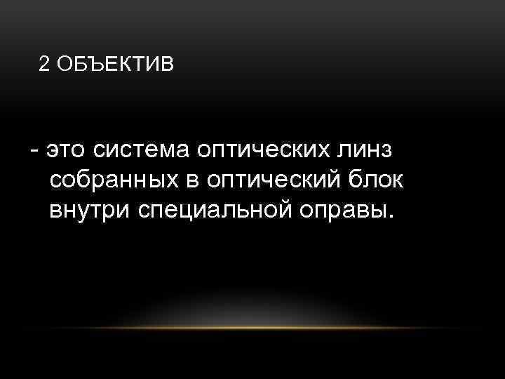 2 ОБЪЕКТИВ - это система оптических линз собранных в оптический блок внутри специальной оправы.