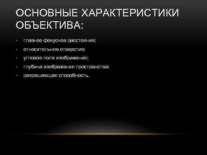 ОСНОВНЫЕ ХАРАКТЕРИСТИКИ ОБЪЕКТИВА: - главное фокусное расстояние; - относительное отверстие; - угловое поле изображения;