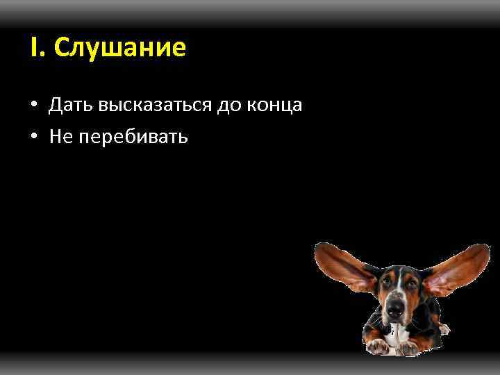 I. Слушание • Дать высказаться до конца • Не перебивать 