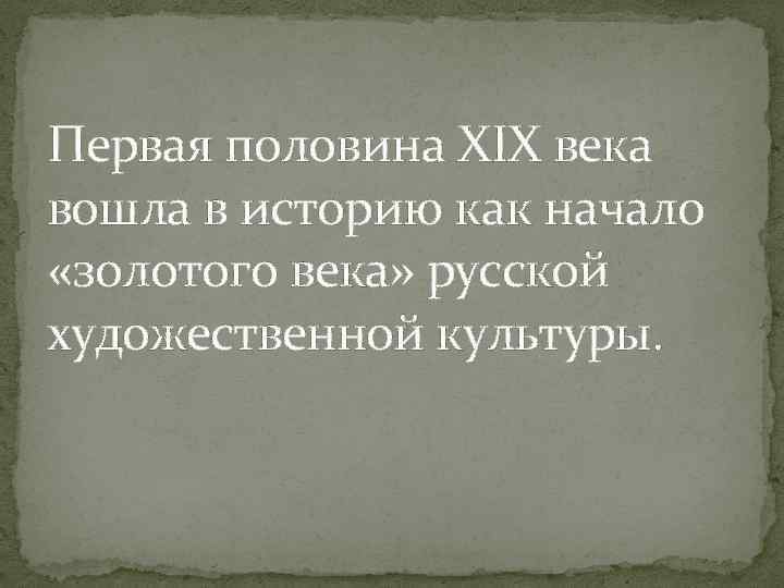 Первая половина XIX века вошла в историю как начало «золотого века» русской художественной культуры.