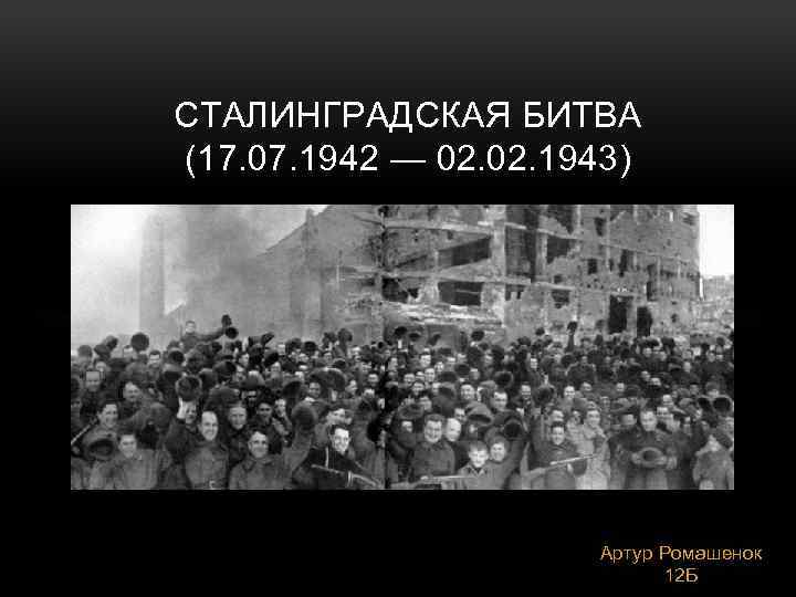СТАЛИНГРАДСКАЯ БИТВА (17. 07. 1942 — 02. 1943) Артур Ромашенок 12 Б 
