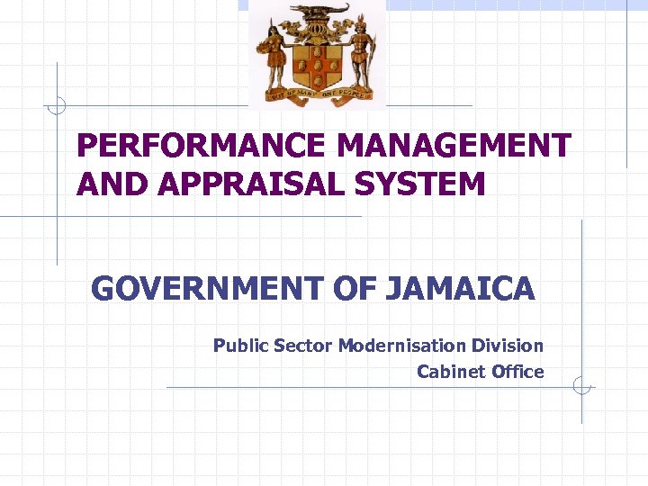 PERFORMANCE MANAGEMENT AND APPRAISAL SYSTEM GOVERNMENT OF JAMAICA Public Sector Modernisation Division Cabinet Office