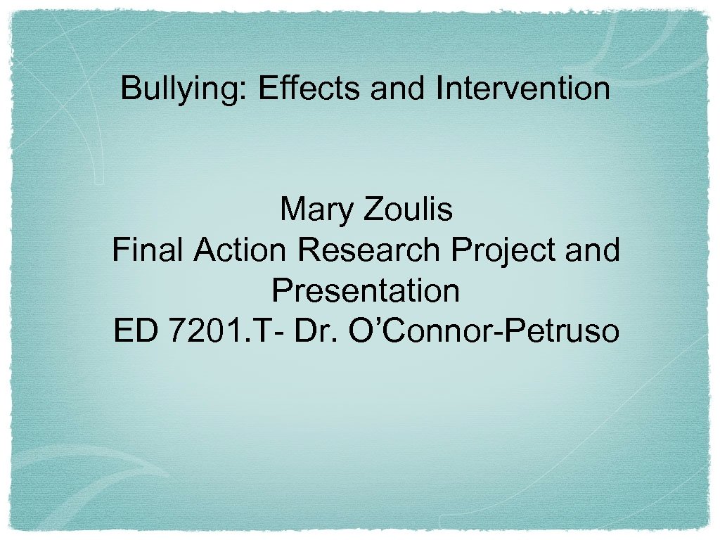 Bullying: Effects and Intervention Mary Zoulis Final Action Research Project and Presentation ED 7201.