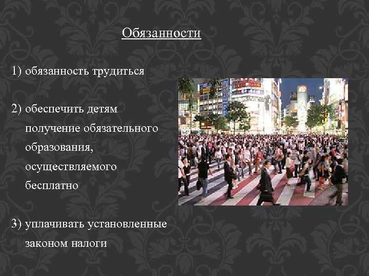 Обязанности 1) обязанность трудиться 2) обеспечить детям получение обязательного образования, осуществляемого бесплатно 3) уплачивать