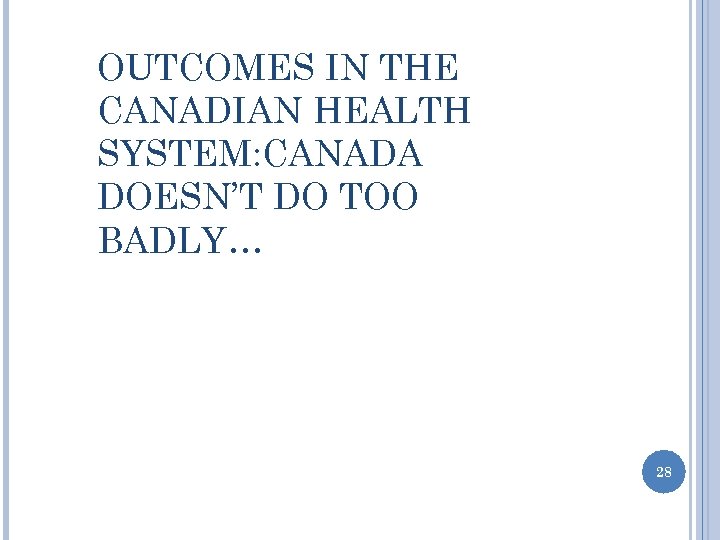 OUTCOMES IN THE CANADIAN HEALTH SYSTEM: CANADA DOESN’T DO TOO BADLY… 28 