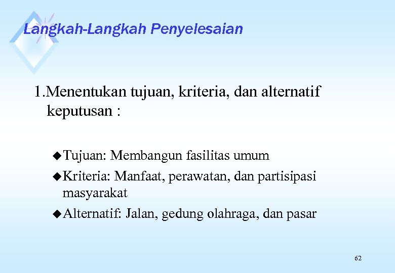 Langkah-Langkah Penyelesaian 1. Menentukan tujuan, kriteria, dan alternatif keputusan : u Tujuan: Membangun fasilitas