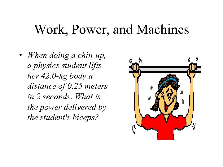 Work, Power, and Machines • When doing a chin-up, a physics student lifts her