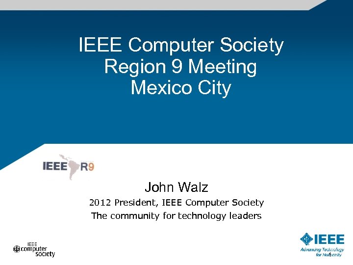 IEEE Computer Society Region 9 Meeting Mexico City John Walz 2012 President, IEEE Computer