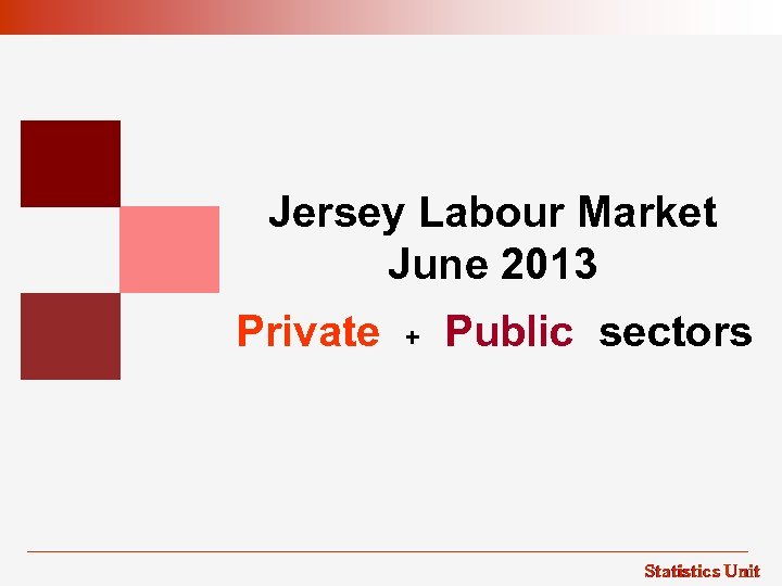 Jersey Labour Market June 2013 Private + Public sectors Statistics Unit 