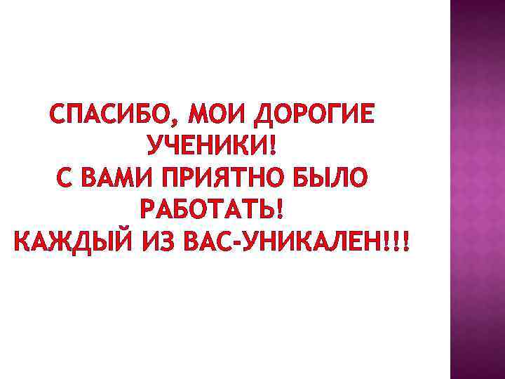 СПАСИБО, МОИ ДОРОГИЕ УЧЕНИКИ! С ВАМИ ПРИЯТНО БЫЛО РАБОТАТЬ! КАЖДЫЙ ИЗ ВАС-УНИКАЛЕН!!! 