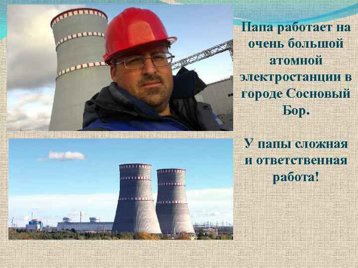 Папа работает на очень большой атомной электростанции в городе Сосновый Бор. У папы сложная