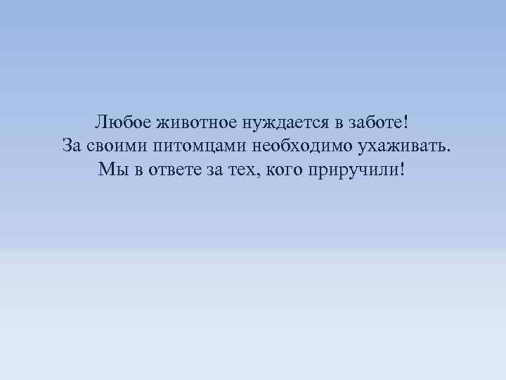 Любое животное нуждается в заботе! За своими питомцами необходимо ухаживать. Мы в ответе за