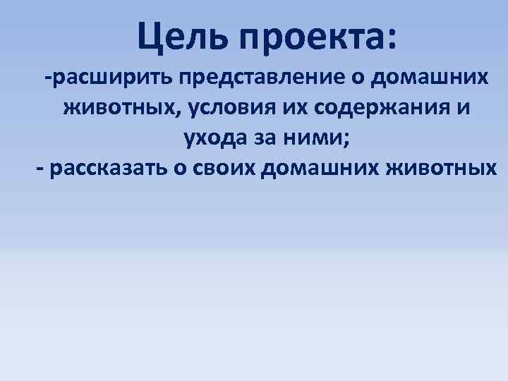 Цель проекта: -расширить представление о домашних животных, условия их содержания и ухода за ними;