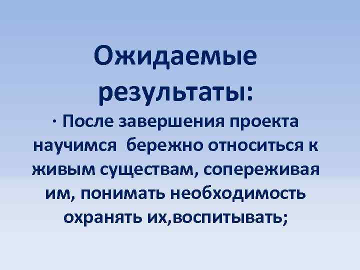 Ожидаемые результаты: · После завершения проекта научимся бережно относиться к живым существам, сопереживая им,
