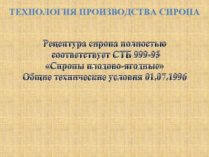 ТЕХНОЛОГИЯ ПРОИЗВОДСТВА СИРОПА Рецептура сиропа полностью соответствует СТБ 999 -95 «Сиропы плодово-ягодные» Общие технические