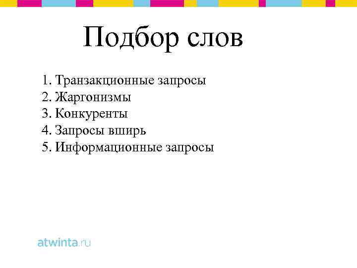 Подбор слов 1. Транзакционные запросы 2. Жаргонизмы 3. Конкуренты 4. Запросы вширь 5. Информационные