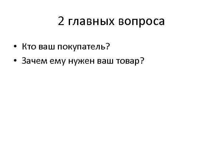 2 главных вопроса • Кто ваш покупатель? • Зачем ему нужен ваш товар? 