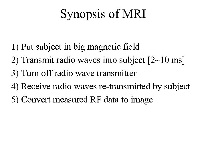 Synopsis of MRI 1) Put subject in big magnetic field 2) Transmit radio waves