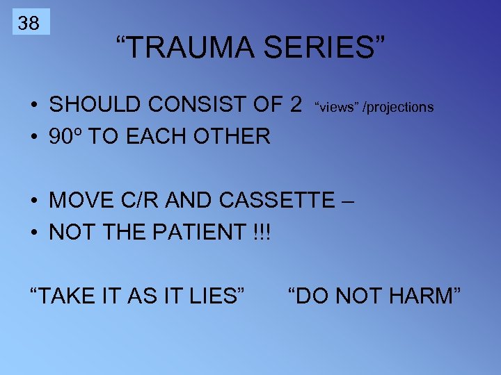 38 “TRAUMA SERIES” • SHOULD CONSIST OF 2 “views” /projections • 90º TO EACH