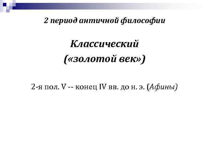 2 период античной философии Классический ( «золотой век» ) 2 -я пол. V --