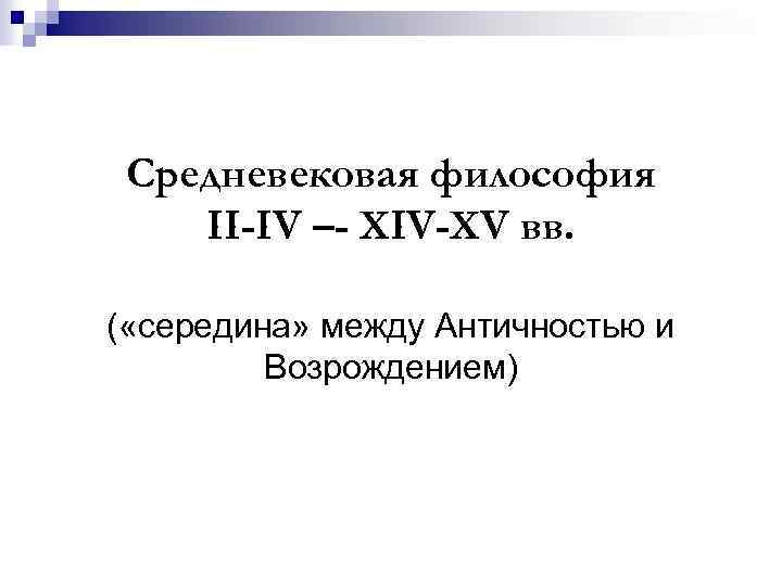 Средневековая философия II-IV –- XIV-XV вв. ( «середина» между Античностью и Возрождением) 