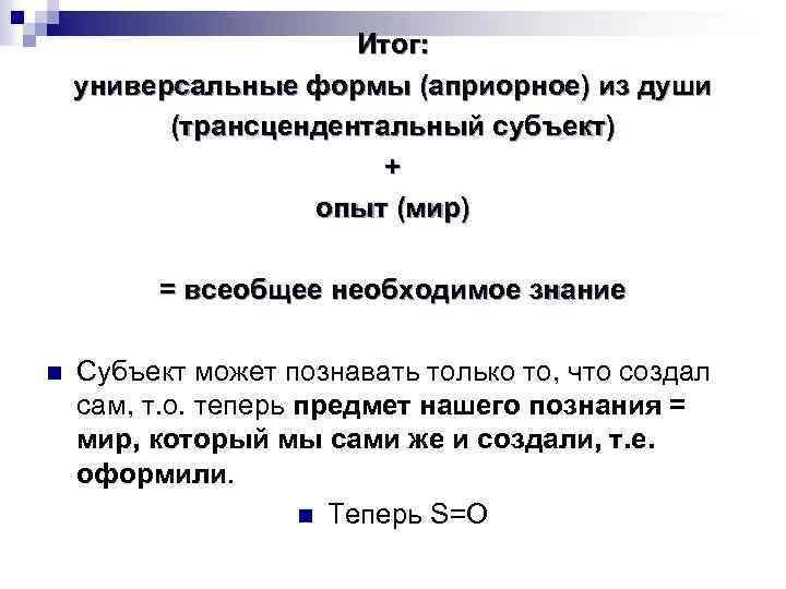 Итог: универсальные формы (априорное) из души (трансцендентальный субъект) + опыт (мир) = всеобщее необходимое