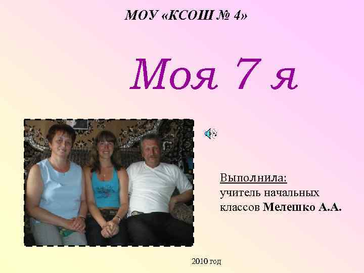 МОУ «КСОШ № 4» Моя 7 я Выполнила: учитель начальных классов Мелешко А. А.