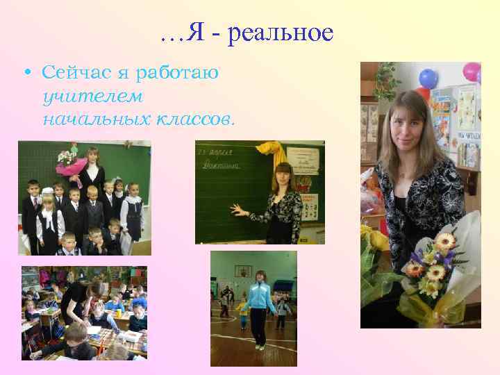 …Я - реальное • Сейчас я работаю учителем начальных классов. 