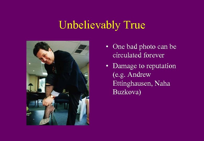 Unbelievably True • One bad photo can be circulated forever • Damage to reputation