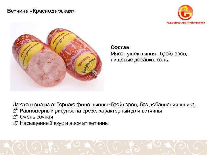 Ветчина «Краснодарская» Состав: Мясо тушек цыплят-бройлеров, пищевые добавки, соль. Изготовлена из отборного филе цыплят-бройлеров,