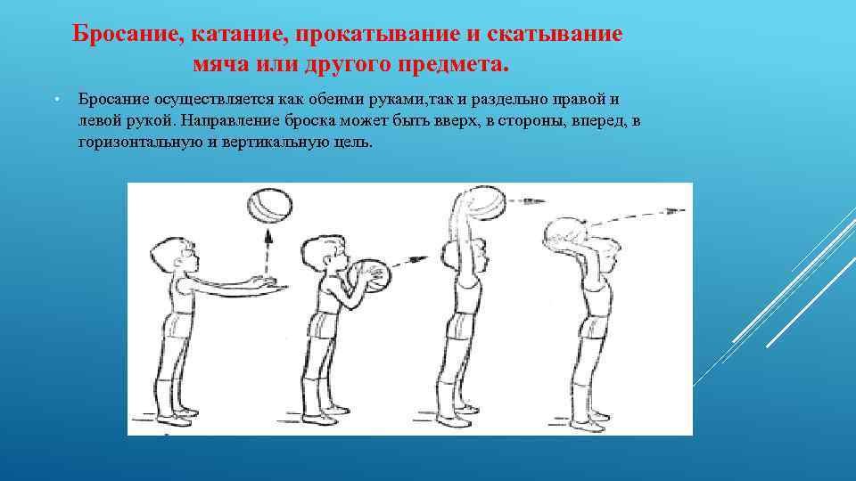 Бросание, катание, прокатывание и скатывание мяча или другого предмета. • Бросание осуществляется как обеими