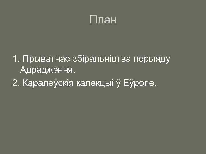План 1. Прыватнае збiральнiцтва перыяду Адраджэння. 2. Каралеўскія калекцыі ў Еўропе. 