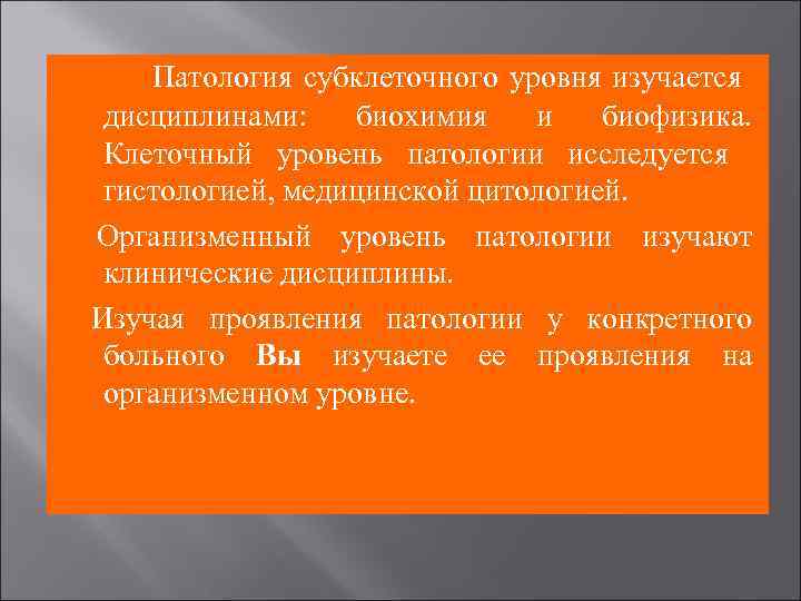 Патология субклеточного уровня изучается дисциплинами: биохимия и биофизика. Клеточный уровень патологии исследуется гистологией, медицинской