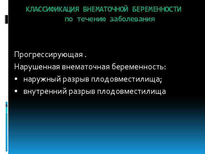 КЛАССИФИКАЦИЯ ВНЕМАТОЧНОЙ БЕРЕМЕННОСТИ по течению заболевания Прогрессирующая. Нарушенная внематочная беременность: наружный разрыв плодовместилища; внутренний