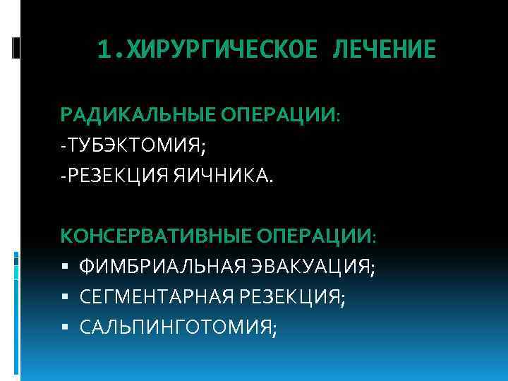1. ХИРУРГИЧЕСКОЕ ЛЕЧЕНИЕ РАДИКАЛЬНЫЕ ОПЕРАЦИИ: -ТУБЭКТОМИЯ; -РЕЗЕКЦИЯ ЯИЧНИКА. КОНСЕРВАТИВНЫЕ ОПЕРАЦИИ: ФИМБРИАЛЬНАЯ ЭВАКУАЦИЯ; СЕГМЕНТАРНАЯ РЕЗЕКЦИЯ;