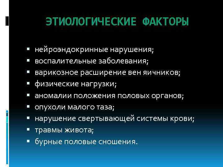 ЭТИОЛОГИЧЕСКИЕ ФАКТОРЫ нейроэндокринные нарушения; воспалительные заболевания; варикозное расширение вен яичников; физические нагрузки; аномалии положения