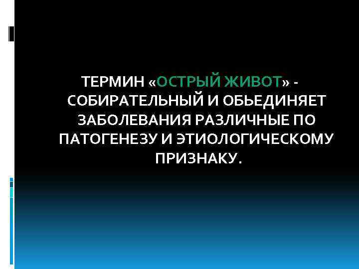 ТЕРМИН «ОСТРЫЙ ЖИВОТ» СОБИРАТЕЛЬНЫЙ И ОБЬЕДИНЯЕТ ЗАБОЛЕВАНИЯ РАЗЛИЧНЫЕ ПО ПАТОГЕНЕЗУ И ЭТИОЛОГИЧЕСКОМУ ПРИЗНАКУ. 