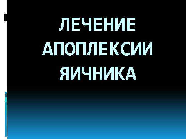 ЛЕЧЕНИЕ АПОПЛЕКСИИ ЯИЧНИКА 
