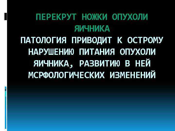 ПЕРЕКРУТ НОЖКИ ОПУХОЛИ ЯИЧНИКА ПАТОЛОГИЯ ПРИВОДИТ К ОСТРОМУ НАРУШЕНИЮ ПИТАНИЯ ОПУХОЛИ ЯИЧНИКА, РАЗВИТИЮ В