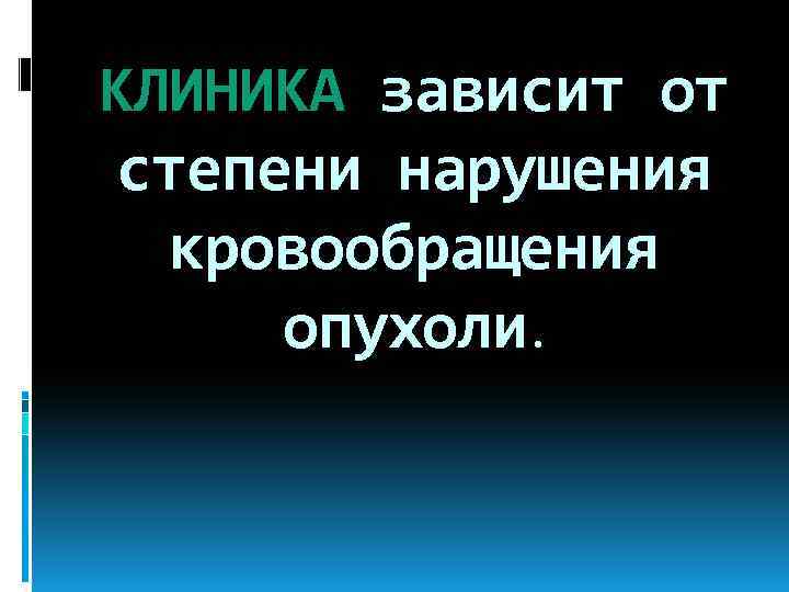 КЛИНИКА зависит от степени нарушения кровообращения опухоли. 