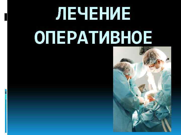 ЛЕЧЕНИЕ ОПЕРАТИВНОЕ 
