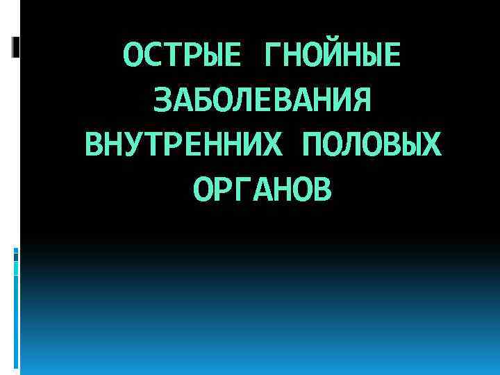 ОСТРЫЕ ГНОЙНЫЕ ЗАБОЛЕВАНИЯ ВНУТРЕННИХ ПОЛОВЫХ ОРГАНОВ 