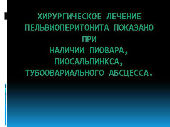 ХИРУРГИЧЕСКОЕ ЛЕЧЕНИЕ ПЕЛЬВИОПЕРИТОНИТА ПОКАЗАНО ПРИ НАЛИЧИИ ПИОВАРА, ПИОСАЛЬПИНКСА, ТУБООВАРИАЛЬНОГО АБСЦЕССА. 