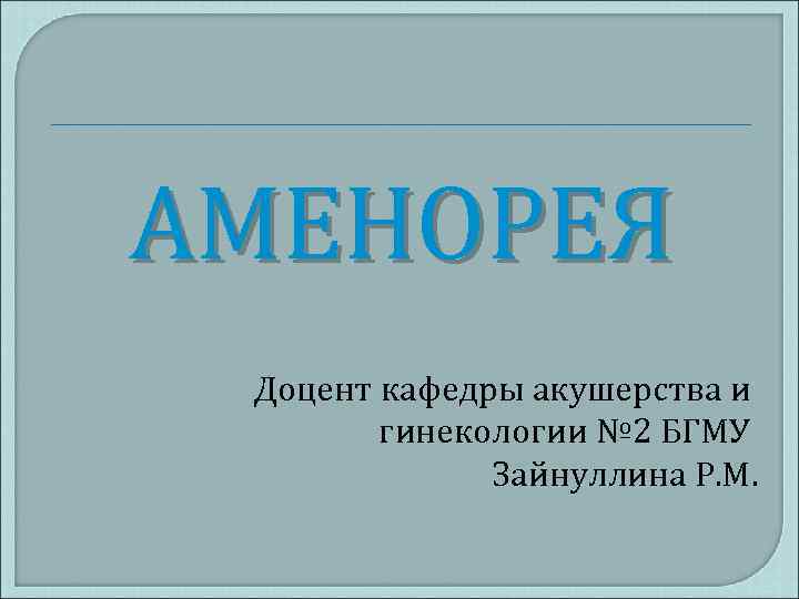 АМЕНОРЕЯ Доцент кафедры акушерства и гинекологии № 2 БГМУ Зайнуллина Р. М. 