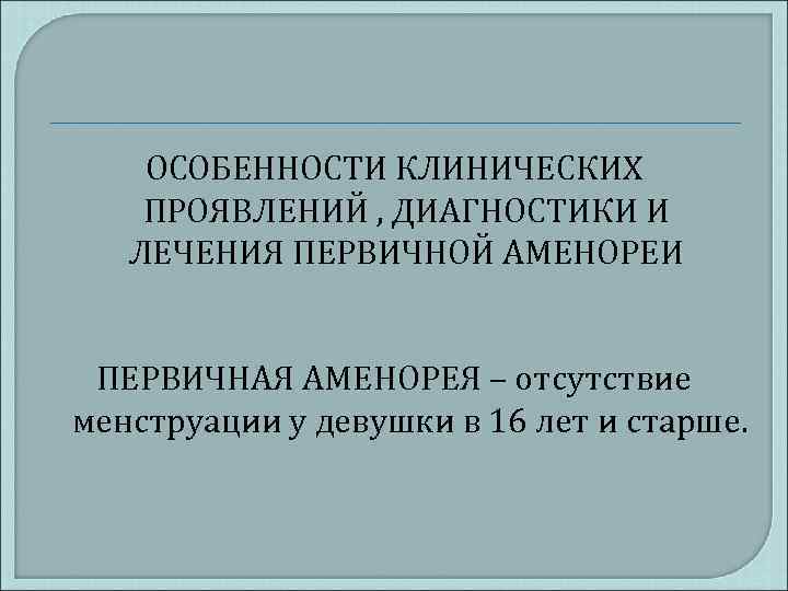 ОСОБЕННОСТИ КЛИНИЧЕСКИХ ПРОЯВЛЕНИЙ , ДИАГНОСТИКИ И ЛЕЧЕНИЯ ПЕРВИЧНОЙ АМЕНОРЕИ ПЕРВИЧНАЯ АМЕНОРЕЯ – отсутствие менструации