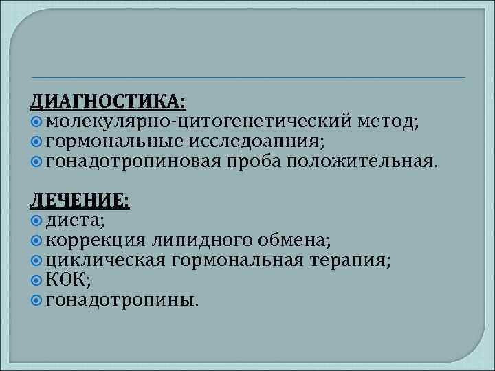 ДИАГНОСТИКА: молекулярно-цитогенетический метод; гормональные исследоапния; гонадотропиновая проба положительная. ЛЕЧЕНИЕ: диета; коррекция липидного обмена; циклическая