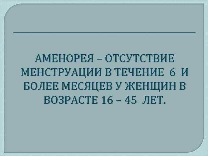 АМЕНОРЕЯ – ОТСУТСТВИЕ МЕНСТРУАЦИИ В ТЕЧЕНИЕ 6 И БОЛЕЕ МЕСЯЦЕВ У ЖЕНЩИН В ВОЗРАСТЕ