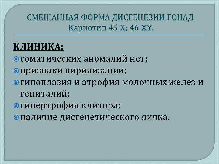 СМЕШАННАЯ ФОРМА ДИСГЕНЕЗИИ ГОНАД Кариотип 45 X; 46 XY. КЛИНИКА: соматических аномалий нет; признаки