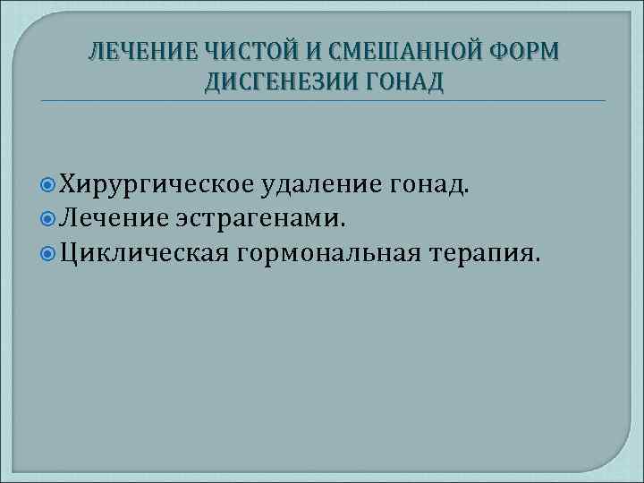 ЛЕЧЕНИЕ ЧИСТОЙ И СМЕШАННОЙ ФОРМ ДИСГЕНЕЗИИ ГОНАД Хирургическое удаление гонад. Лечение эстрагенами. Циклическая гормональная