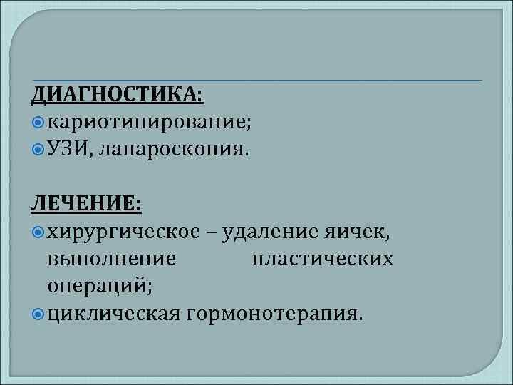 ДИАГНОСТИКА: кариотипирование; УЗИ, лапароскопия. ЛЕЧЕНИЕ: хирургическое – удаление яичек, выполнение пластических операций; циклическая гормонотерапия.